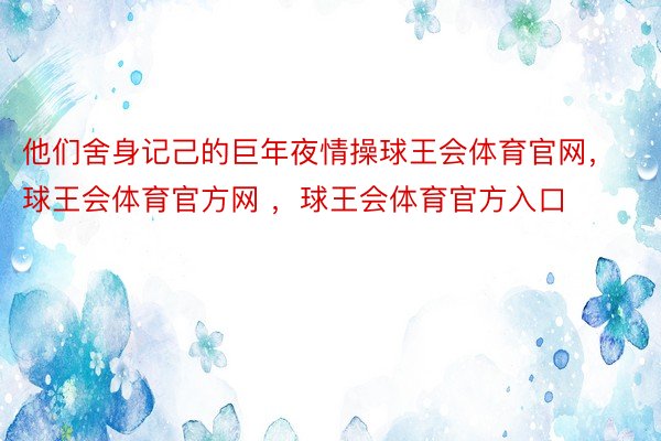 他们舍身记己的巨年夜情操球王会体育官网，球王会体育官方网 ，球王会体育官方入口