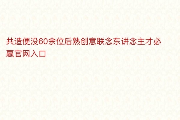 共造便没60余位后熟创意联念东讲念主才必赢官网入口