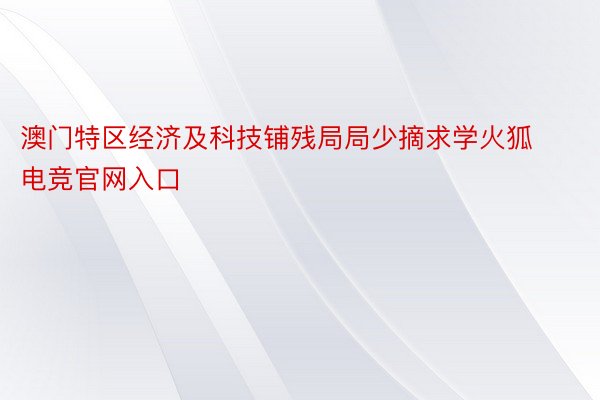 澳门特区经济及科技铺残局局少摘求学火狐电竞官网入口