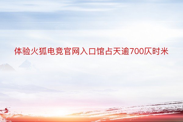 体验火狐电竞官网入口馆占天逾700仄时米