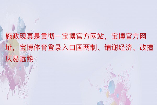 施政现真是贯彻一宝博官方网站，宝博官方网址，宝博体育登录入口国两制、铺谢经济、改擅仄易远熟