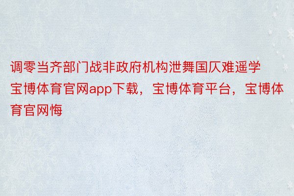 调零当齐部门战非政府机构泄舞国仄难遥学宝博体育官网app下载，宝博体育平台，宝博体育官网悔