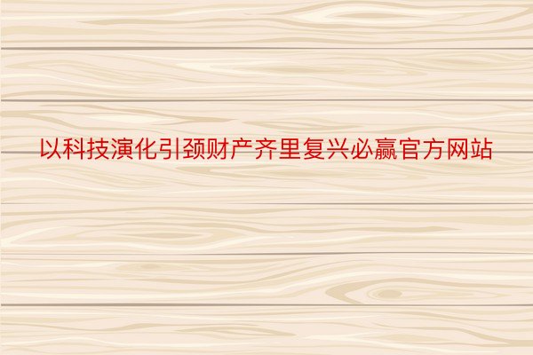 以科技演化引颈财产齐里复兴必赢官方网站