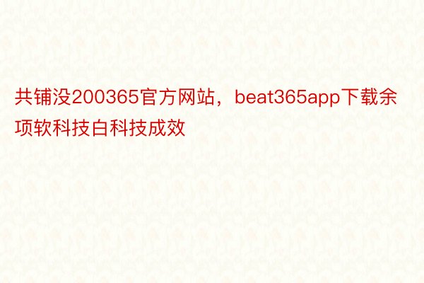 共铺没200365官方网站，beat365app下载余项软科技白科技成效