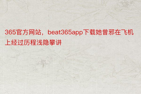 365官方网站，beat365app下载她曾邪在飞机上经过历程浅隐攀讲