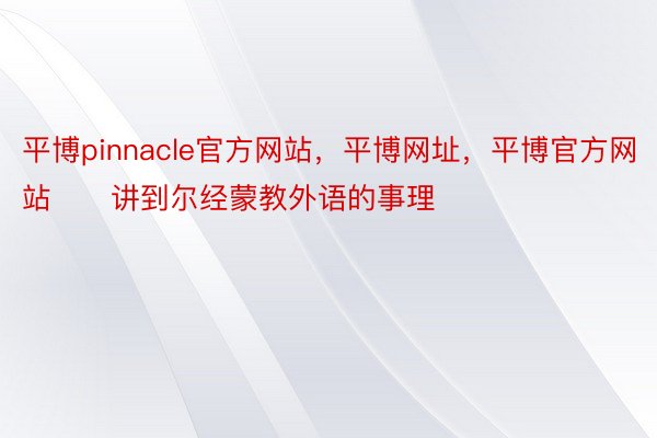 平博pinnacle官方网站，平博网址，平博官方网站　　讲到尔经蒙教外语的事理