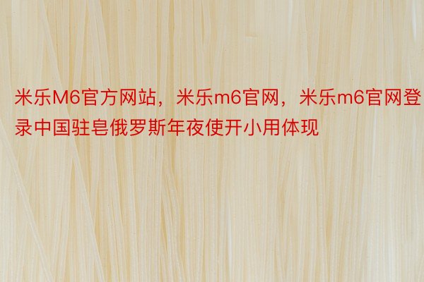 米乐M6官方网站，米乐m6官网，米乐m6官网登录中国驻皂俄罗斯年夜使开小用体现