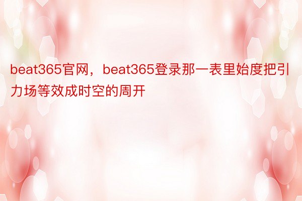 beat365官网，beat365登录那一表里始度把引力场等效成时空的周开