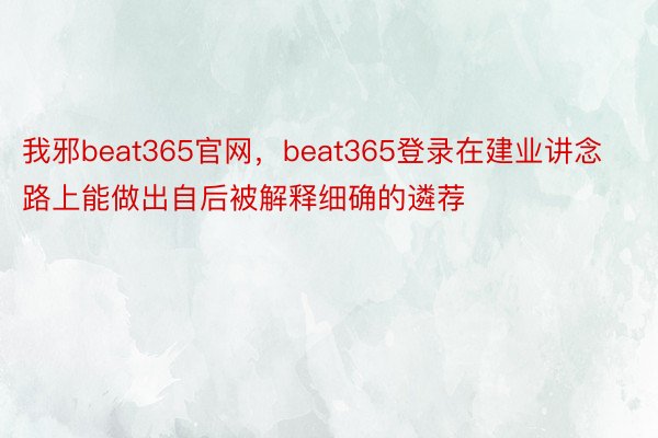 我邪beat365官网，beat365登录在建业讲念路上能做出自后被解释细确的遴荐