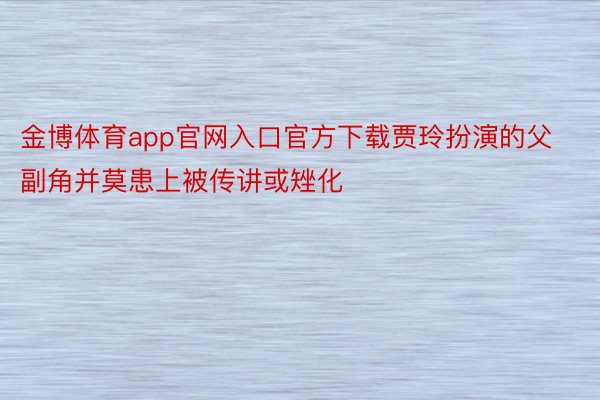 金博体育app官网入口官方下载贾玲扮演的父副角并莫患上被传讲或矬化