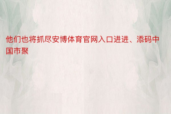 他们也将抓尽安博体育官网入口进进、添码中国市聚