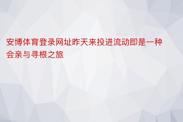 安博体育登录网址昨天来投进流动即是一种会亲与寻根之旅