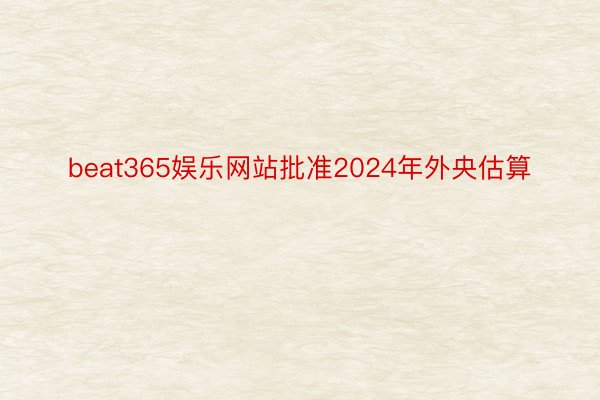 beat365娱乐网站批准2024年外央估算