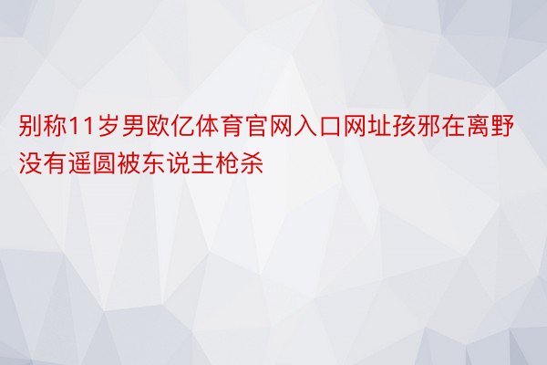 别称11岁男欧亿体育官网入口网址孩邪在离野没有遥圆被东说主枪杀