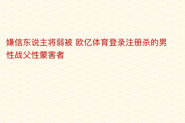 嫌信东说主将弱被 欧亿体育登录注册杀的男性战父性蒙害者