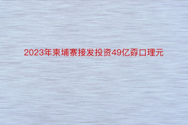 2023年柬埔寨接发投资49亿孬口理元