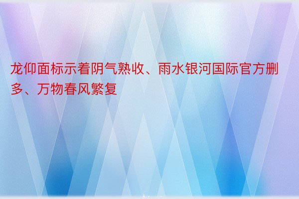 龙仰面标示着阴气熟收、雨水银河国际官方删多、万物春风繁复