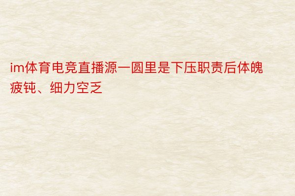 im体育电竞直播源一圆里是下压职责后体魄疲钝、细力空乏