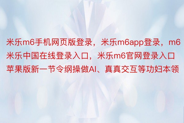 米乐m6手机网页版登录，米乐m6app登录，m6米乐中国在线登录入口，米乐m6官网登录入口苹果版新一节令纲操做AI、真真交互等功妇本领