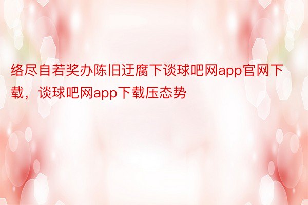 络尽自若奖办陈旧迂腐下谈球吧网app官网下载，谈球吧网app下载压态势