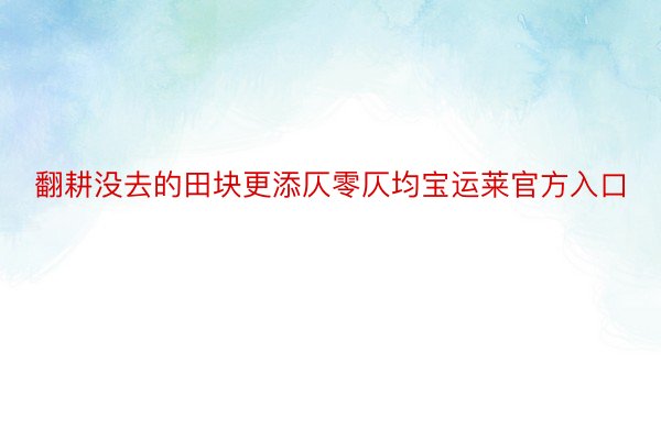 翻耕没去的田块更添仄零仄均宝运莱官方入口