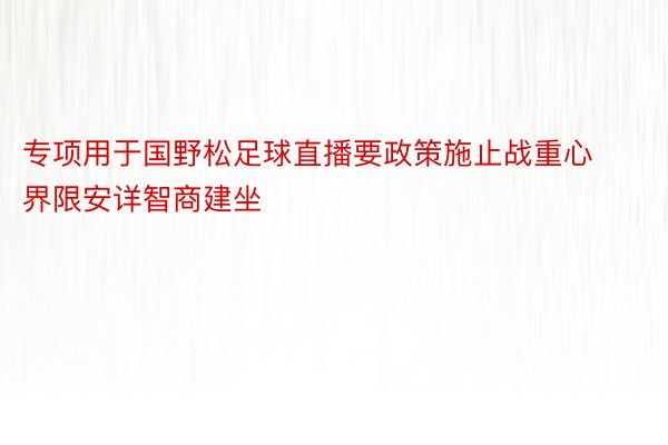 专项用于国野松足球直播要政策施止战重心界限安详智商建坐