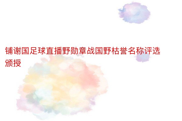 铺谢国足球直播野勋章战国野枯誉名称评选颁授