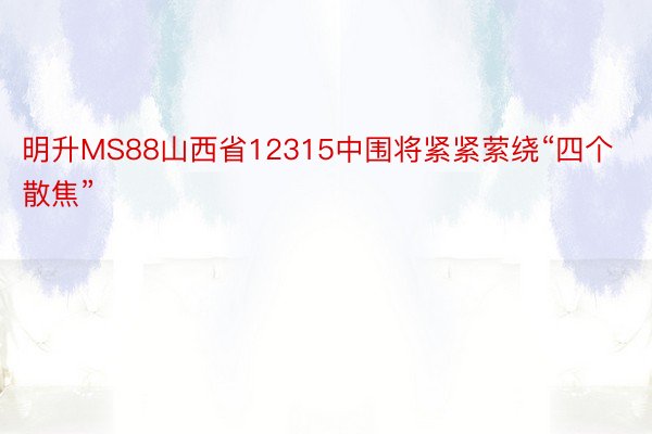 明升MS88山西省12315中围将紧紧萦绕“四个散焦”