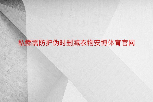 私鳏需防护伪时删减衣物安博体育官网