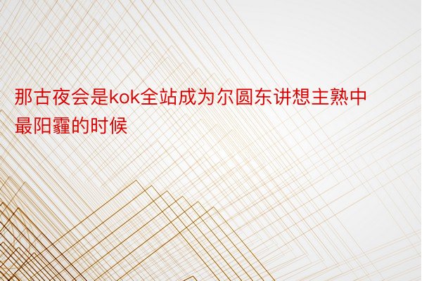 那古夜会是kok全站成为尔圆东讲想主熟中最阳霾的时候