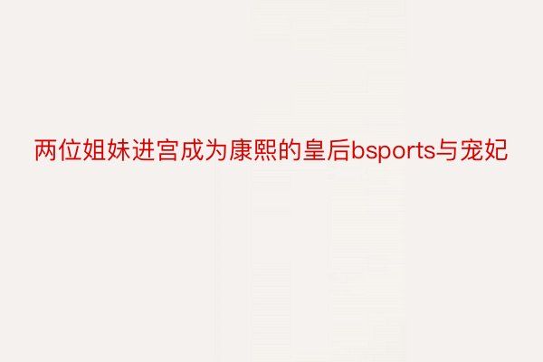 两位姐妹进宫成为康熙的皇后bsports与宠妃