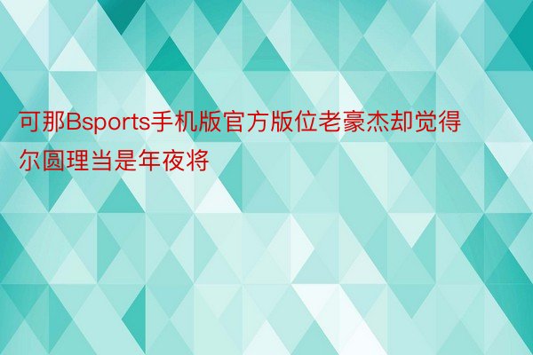 可那Bsports手机版官方版位老豪杰却觉得尔圆理当是年夜将