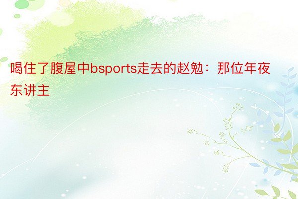 喝住了腹屋中bsports走去的赵勉：那位年夜东讲主