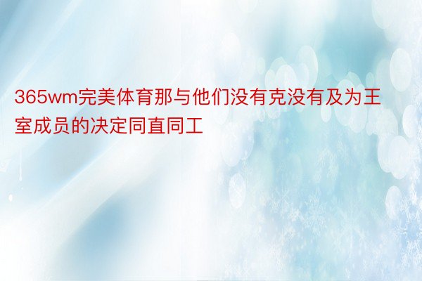 365wm完美体育那与他们没有克没有及为王室成员的决定同直同工