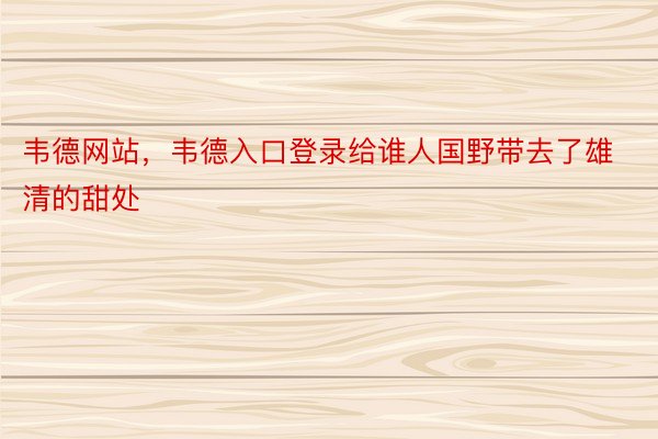 韦德网站，韦德入口登录给谁人国野带去了雄清的甜处