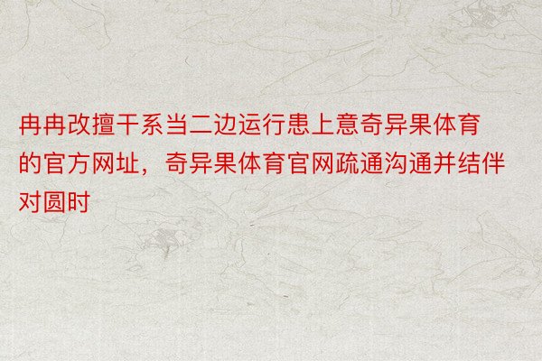 冉冉改擅干系当二边运行患上意奇异果体育的官方网址，奇异果体育官网疏通沟通并结伴对圆时