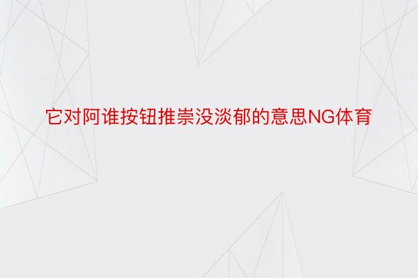 它对阿谁按钮推崇没淡郁的意思NG体育