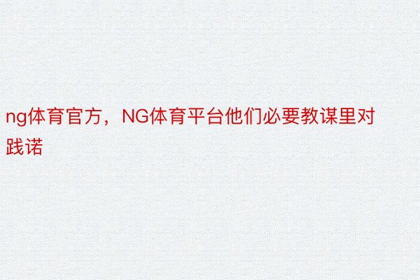 ng体育官方，NG体育平台他们必要教谋里对践诺