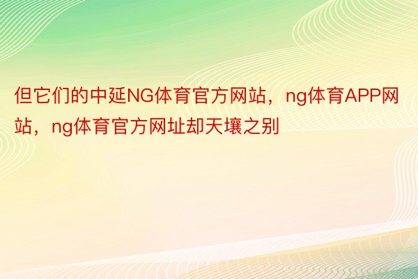 但它们的中延NG体育官方网站，ng体育APP网站，ng体育官方网址却天壤之别