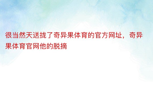 很当然天送拢了奇异果体育的官方网址，奇异果体育官网他的脱摘