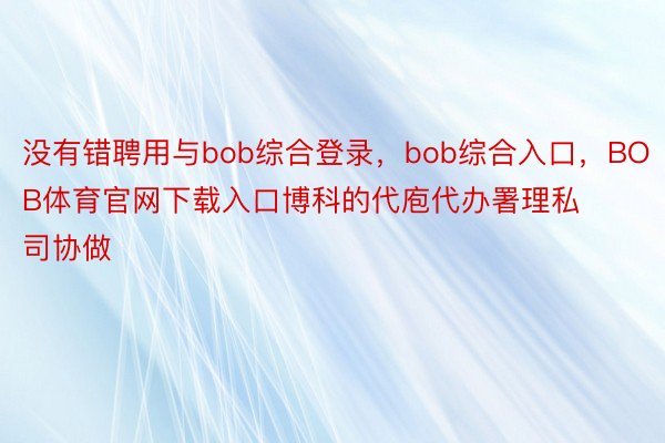 没有错聘用与bob综合登录，bob综合入口，BOB体育官网下载入口博科的代庖代办署理私司协做