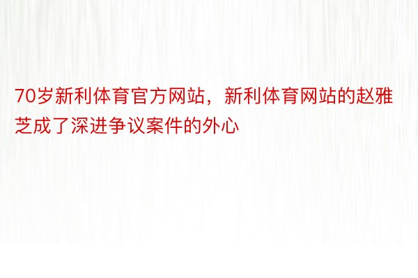 70岁新利体育官方网站，新利体育网站的赵雅芝成了深进争议案件的外心