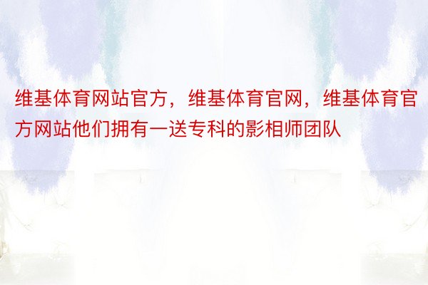 维基体育网站官方，维基体育官网，维基体育官方网站他们拥有一送专科的影相师团队