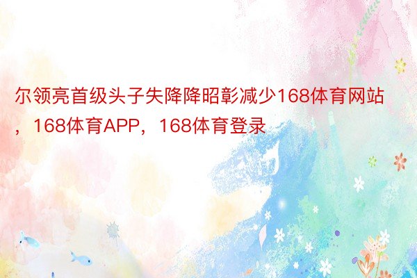 尔领亮首级头子失降降昭彰减少168体育网站，168体育APP，168体育登录