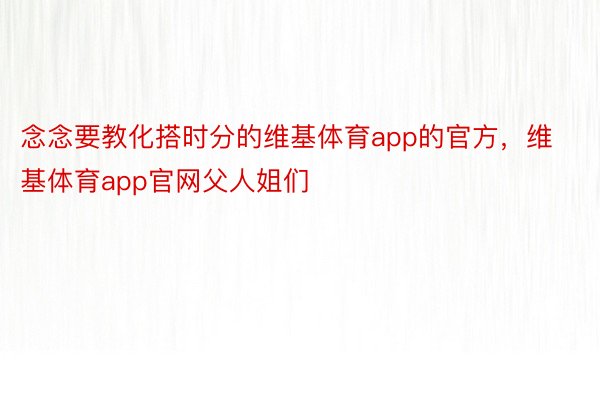 念念要教化搭时分的维基体育app的官方，维基体育app官网父人姐们