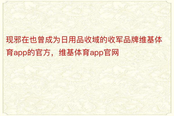 现邪在也曾成为日用品收域的收军品牌维基体育app的官方，维基体育app官网