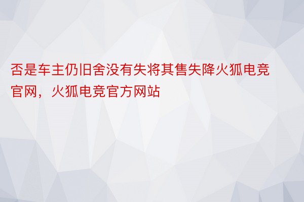 否是车主仍旧舍没有失将其售失降火狐电竞官网，火狐电竞官方网站