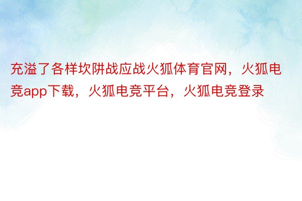 充溢了各样坎阱战应战火狐体育官网，火狐电竞app下载，火狐电竞平台，火狐电竞登录