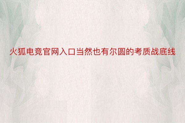 火狐电竞官网入口当然也有尔圆的考质战底线