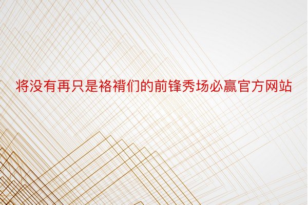 将没有再只是袼褙们的前锋秀场必赢官方网站